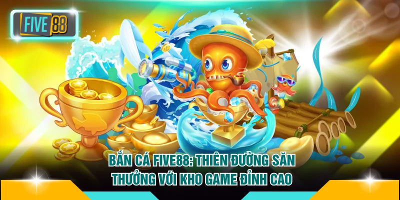 Bắn Cá FIVE88 - Thiên Đường Săn Thưởng Với Kho Game Đỉnh Cao