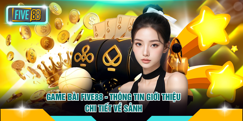 Game Bài FIVE88 - Thông Tin Giới Thiệu Chi Tiết Về Sảnh