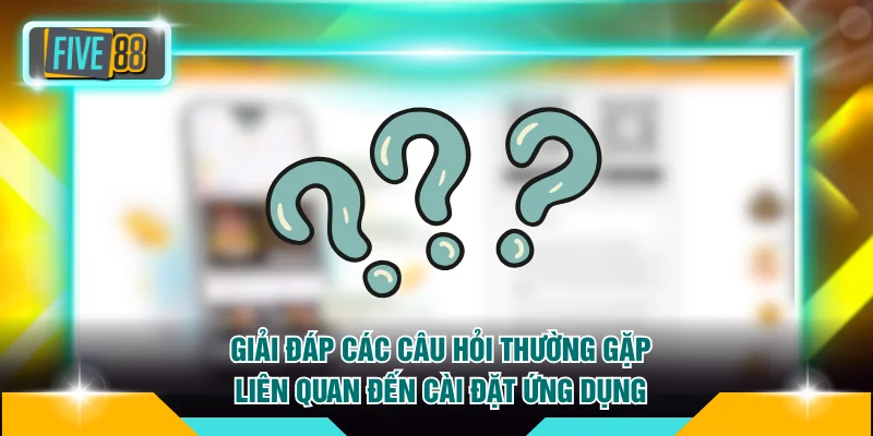 Tải app FIVE88 3 Giải đáp các câu hỏi thường gặp liên quan đến cài đặt ứng dụng