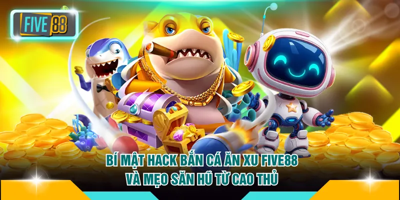 Bí Mật Hack Bắn Cá Ăn Xu FIVE88 Và Mẹo Săn Hũ Từ Cao Thủ 4 Hack bắn cá ăn xu FIVE88