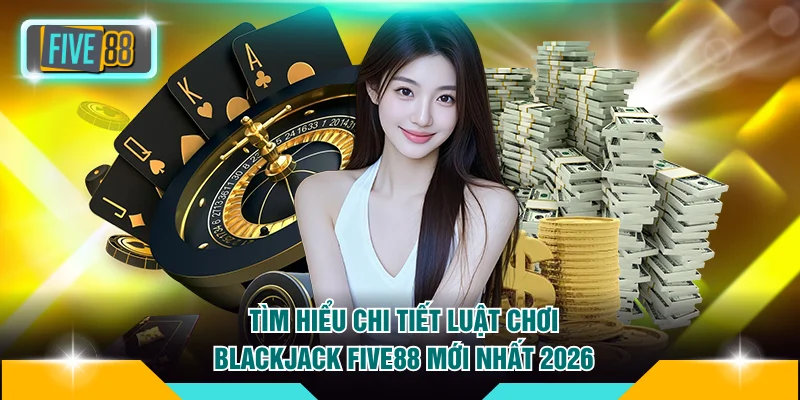Tìm Hiểu Chi Tiết Luật Chơi Blackjack FIVE88 Mới Nhất 2026 5 Luật chơi Blackjack FIVE88