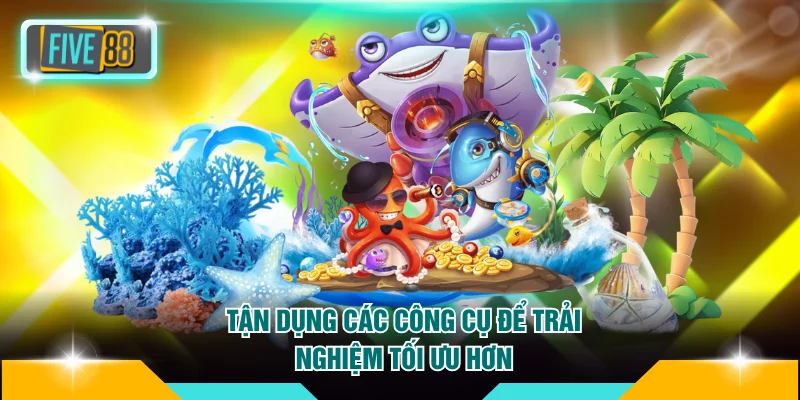 Tận dụng các công cụ để trải nghiệm tối ưu hơn