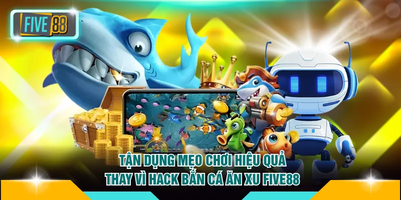 Tận dụng mẹo chơi hiệu quả thay vì hack bắn cá ăn xu FIVE88